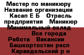 Мастер по маникюру › Название организации ­ Касап Е.Б › Отрасль предприятия ­ Маникюр › Минимальный оклад ­ 15 000 - Все города Работа » Вакансии   . Башкортостан респ.,Караидельский р-н